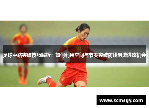足球中路突破技巧解析:如何利用空间与节奏突破防线创造进攻机会 足球中路突破技巧解析:如何利用空间与节奏突破防线创造进攻机会