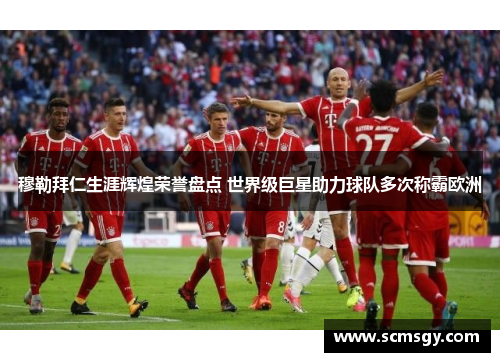穆勒拜仁生涯辉煌荣誉盘点 世界级巨星助力球队多次称霸欧洲 穆勒拜仁生涯辉煌荣誉盘点 世界级巨星助力球队多次称霸欧洲