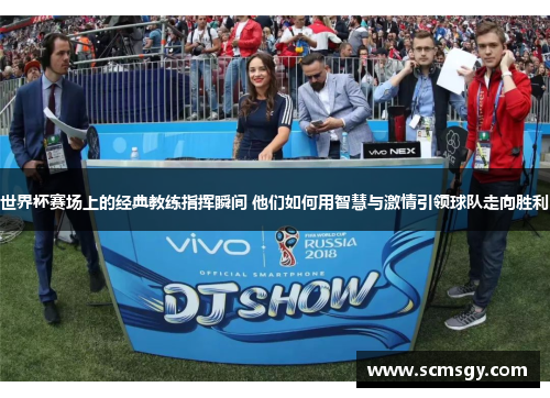 世界杯赛场上的经典教练指挥瞬间 他们如何用智慧与激情引领球队走向胜利