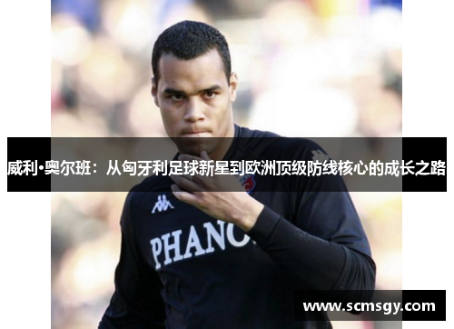 威利·奥尔班：从匈牙利足球新星到欧洲顶级防线核心的成长之路