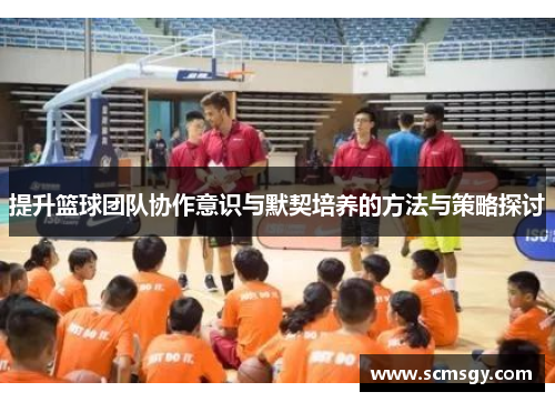 提升篮球团队协作意识与默契培养的方法与策略探讨