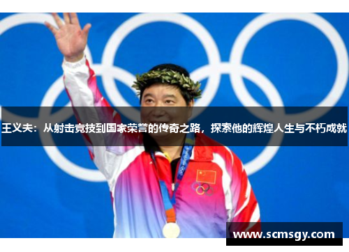 王义夫：从射击竞技到国家荣誉的传奇之路，探索他的辉煌人生与不朽成就