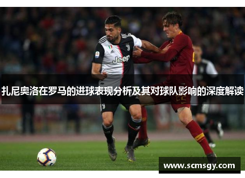 扎尼奥洛在罗马的进球表现分析及其对球队影响的深度解读