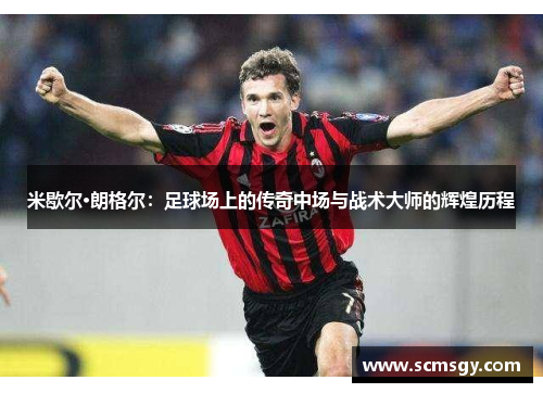 米歇尔·朗格尔:足球场上的传奇中场与战术大师的辉煌历程 米歇尔·朗格尔:足球场上的传奇中场与战术大师的辉煌历程