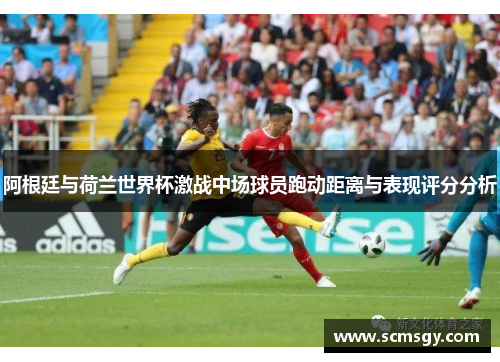 阿根廷与荷兰世界杯激战中场球员跑动距离与表现评分分析 阿根廷与荷兰世界杯激战中场球员跑动距离与表现评分分析