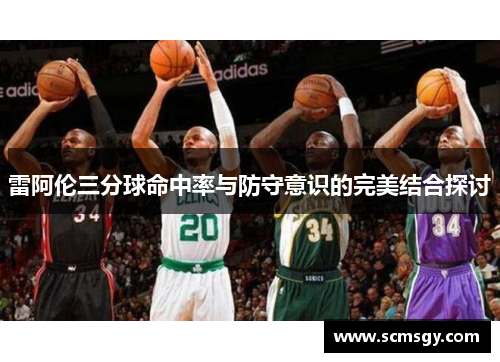 雷阿伦三分球命中率与防守意识的完美结合探讨 雷阿伦三分球命中率与防守意识的完美结合探讨