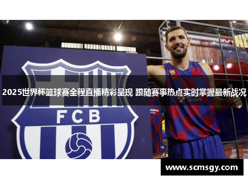 2025世界杯篮球赛全程直播精彩呈现 跟随赛事热点实时掌握最新战况 2025世界杯篮球赛全程直播精彩呈现 跟随赛事热点实时掌握最新战况