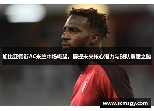 加比亚领衔AC米兰中场崛起，展现未来核心潜力与球队重建之路