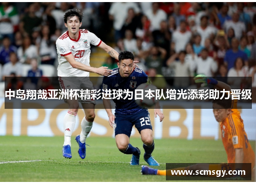 中岛翔哉亚洲杯精彩进球为日本队增光添彩助力晋级