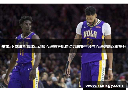 安东尼·戴维斯筹建运动员心理辅导机构助力职业生涯与心理健康双重提升