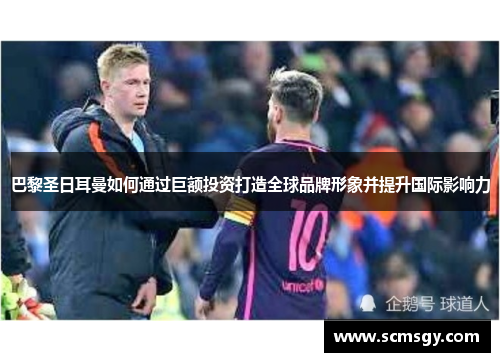 巴黎圣日耳曼如何通过巨额投资打造全球品牌形象并提升国际影响力