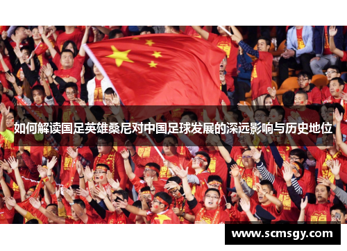 如何解读国足英雄桑尼对中国足球发展的深远影响与历史地位