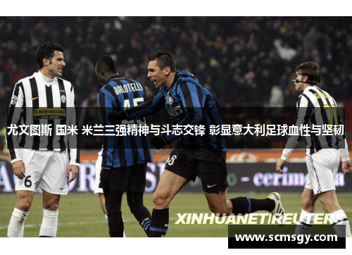 尤文图斯 国米 米兰三强精神与斗志交锋 彰显意大利足球血性与坚韧 尤文图斯 国米 米兰三强精神与斗志交锋 彰显意大利足球血性与坚韧