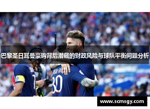 巴黎圣日耳曼豪购背后潜藏的财政风险与球队平衡问题分析