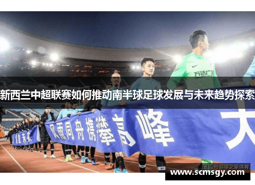 新西兰中超联赛如何推动南半球足球发展与未来趋势探索