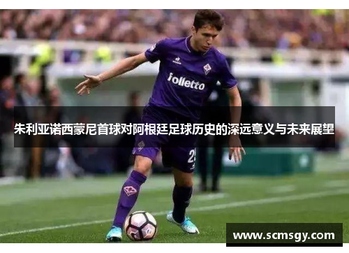 朱利亚诺西蒙尼首球对阿根廷足球历史的深远意义与未来展望