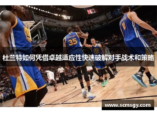杜兰特如何凭借卓越适应性快速破解对手战术和策略
