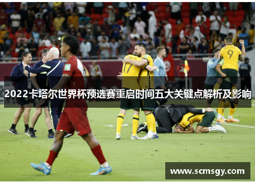 2022卡塔尔世界杯预选赛重启时间五大关键点解析及影响