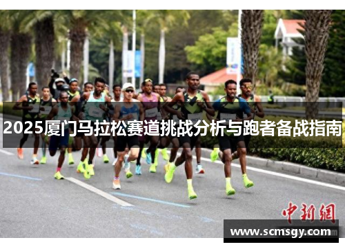 2025厦门马拉松赛道挑战分析与跑者备战指南 2025厦门马拉松赛道挑战分析与跑者备战指南