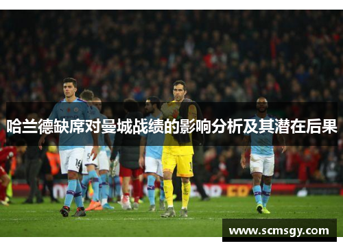 哈兰德缺席对曼城战绩的影响分析及其潜在后果