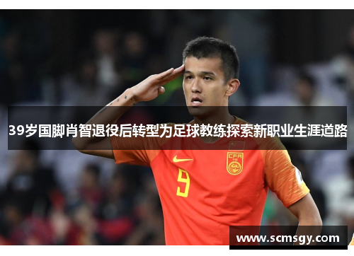 39岁国脚肖智退役后转型为足球教练探索新职业生涯道路