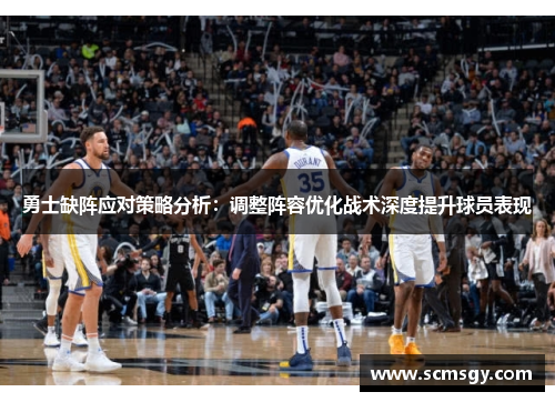 勇士缺阵应对策略分析:调整阵容优化战术深度提升球员表现 勇士缺阵应对策略分析:调整阵容优化战术深度提升球员表现