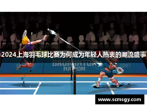 2024上海羽毛球比赛为何成为年轻人热衷的潮流盛事