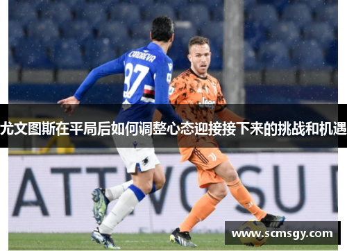 尤文图斯在平局后如何调整心态迎接接下来的挑战和机遇 尤文图斯在平局后如何调整心态迎接接下来的挑战和机遇
