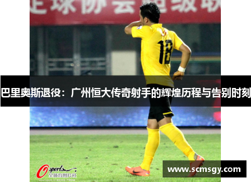 巴里奥斯退役：广州恒大传奇射手的辉煌历程与告别时刻