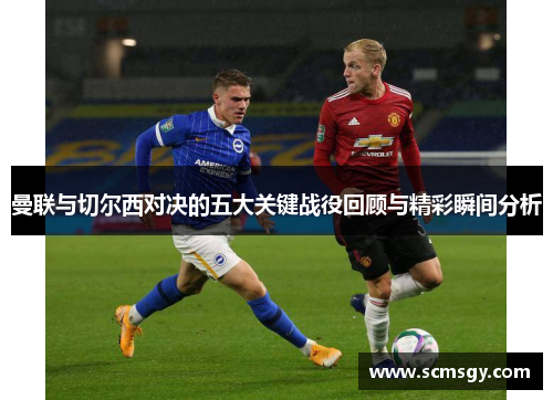 曼联与切尔西对决的五大关键战役回顾与精彩瞬间分析