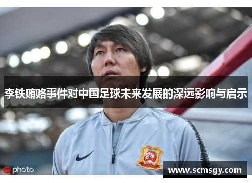 李铁贿赂事件对中国足球未来发展的深远影响与启示