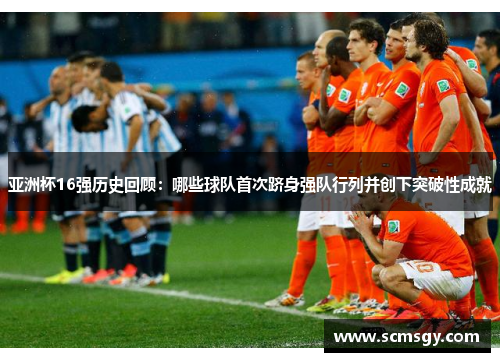 亚洲杯16强历史回顾：哪些球队首次跻身强队行列并创下突破性成就