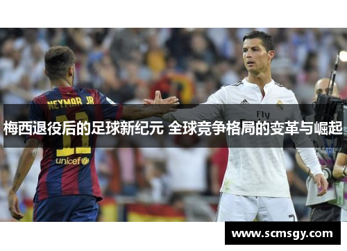 梅西退役后的足球新纪元 全球竞争格局的变革与崛起 梅西退役后的足球新纪元 全球竞争格局的变革与崛起