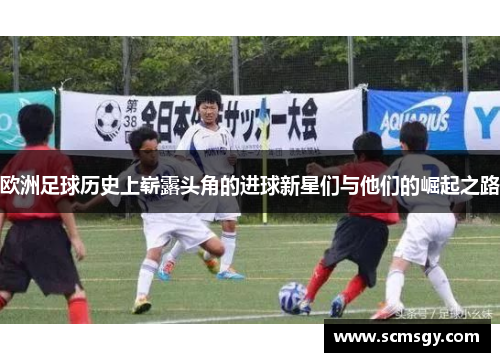 欧洲足球历史上崭露头角的进球新星们与他们的崛起之路