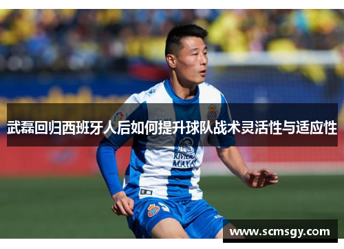 武磊回归西班牙人后如何提升球队战术灵活性与适应性