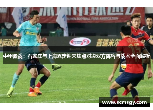 中甲激战：石家庄与上海嘉定迎来焦点对决双方阵容与战术全面解析