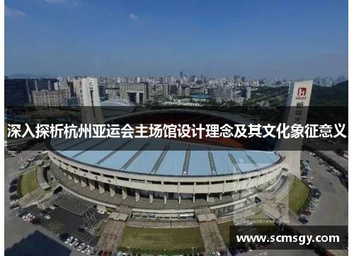 深入探析杭州亚运会主场馆设计理念及其文化象征意义