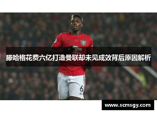 滕哈格花费六亿打造曼联却未见成效背后原因解析