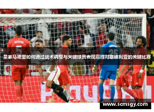 皇家马德里如何通过战术调整与关键球员表现赢得对塞维利亚的关键比赛