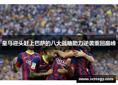 皇马迎头赶上巴萨的八大战略助力逆袭重回巅峰