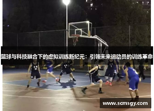 篮球与科技融合下的虚拟训练新纪元：引领未来运动员的训练革命