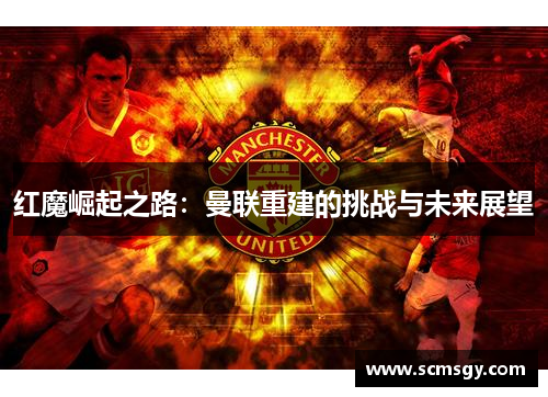 红魔崛起之路：曼联重建的挑战与未来展望