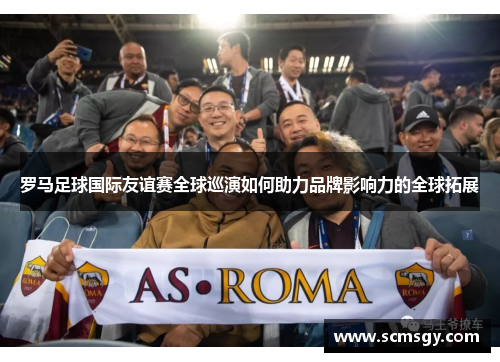 罗马足球国际友谊赛全球巡演如何助力品牌影响力的全球拓展