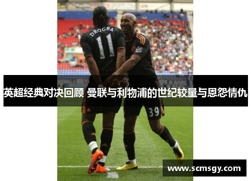 英超经典对决回顾 曼联与利物浦的世纪较量与恩怨情仇