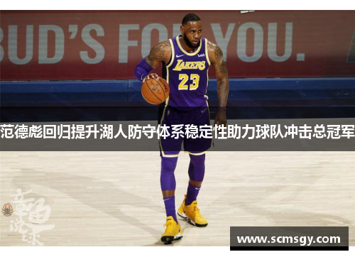 范德彪回归提升湖人防守体系稳定性助力球队冲击总冠军 范德彪回归提升湖人防守体系稳定性助力球队冲击总冠军
