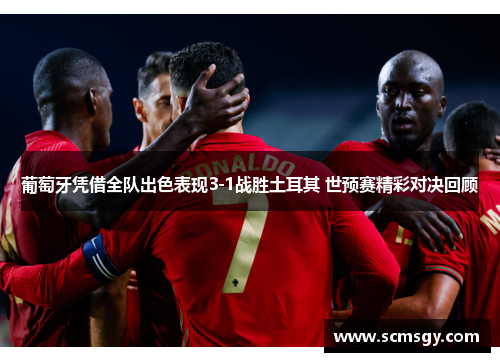 葡萄牙凭借全队出色表现3-1战胜土耳其 世预赛精彩对决回顾
