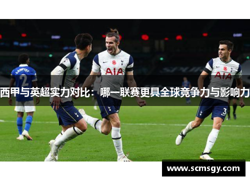 西甲与英超实力对比：哪一联赛更具全球竞争力与影响力