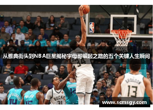 从雅典街头到NBA巨星揭秘字母哥崛起之路的五个关键人生瞬间