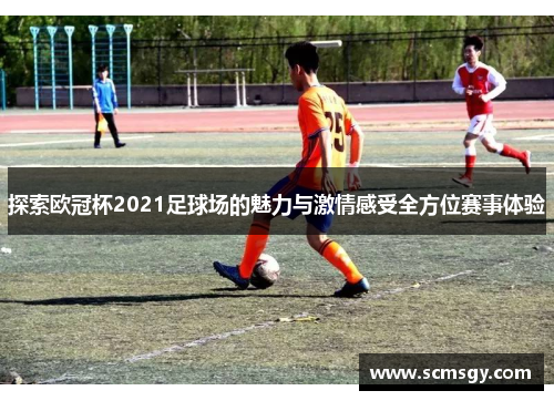 探索欧冠杯2021足球场的魅力与激情感受全方位赛事体验